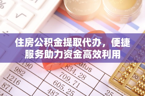 楠梓住房公积金提取代办，便捷服务助力资金高效利用