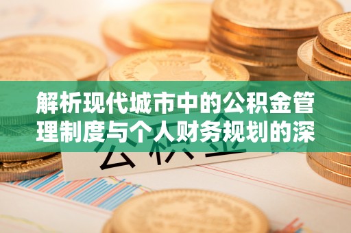 楠梓解析现代城市中的公积金管理制度与个人财务规划的深度关联