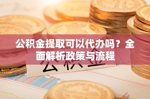 楠梓公积金提取可以代办吗？全面解析政策与流程