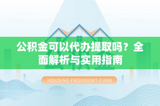 楠梓公积金可以代办提取吗？全面解析与实用指南