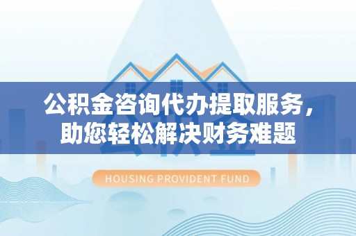 楠梓公积金咨询代办提取服务，助您轻松解决财务难题