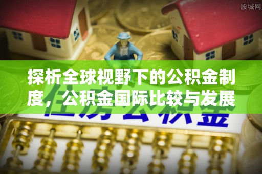楠梓探析全球视野下的公积金制度，公积金国际比较与发展趋势