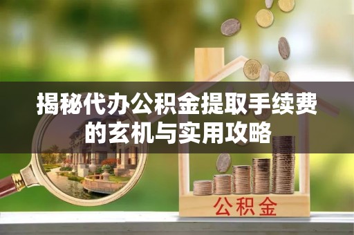 楠梓揭秘代办公积金提取手续费的玄机与实用攻略