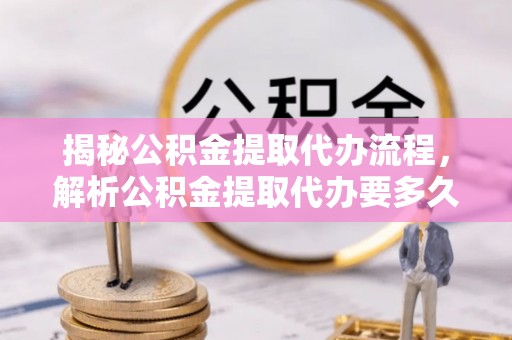 楠梓揭秘公积金提取代办流程，解析公积金提取代办要多久的真相