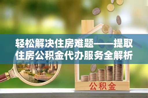 楠梓轻松解决住房难题——提取住房公积金代办服务全解析