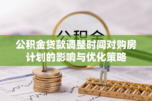 楠梓公积金贷款调整时间对购房计划的影响与优化策略
