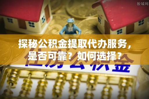楠梓探秘公积金提取代办服务，是否可靠？如何选择？
