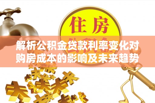 楠梓解析公积金贷款利率变化对购房成本的影响及未来趋势