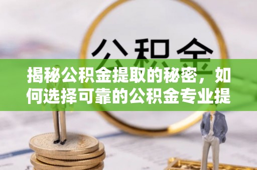 楠梓揭秘公积金提取的秘密，如何选择可靠的公积金专业提取代办服务