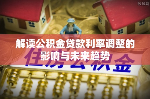楠梓解读公积金贷款利率调整的影响与未来趋势