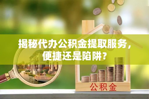 楠梓揭秘代办公积金提取服务，便捷还是陷阱？