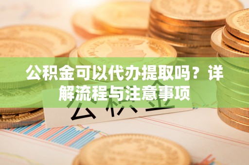 楠梓公积金可以代办提取吗？详解流程与注意事项