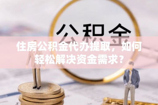 楠梓住房公积金代办提取，如何轻松解决资金需求？