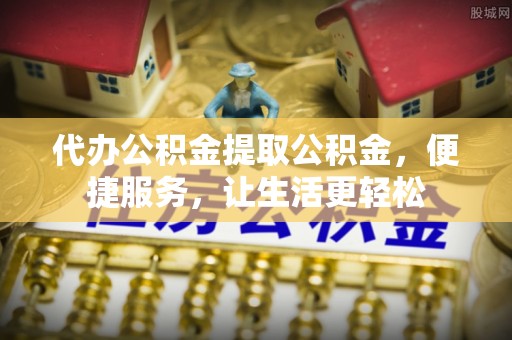 楠梓代办公积金提取公积金，便捷服务，让生活更轻松