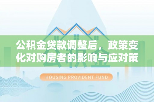 楠梓公积金贷款调整后，政策变化对购房者的影响与应对策略