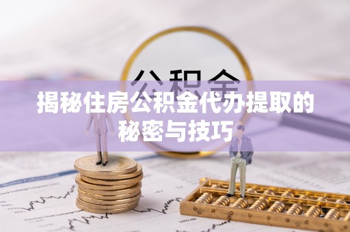 楠梓揭秘住房公积金代办提取的秘密与技巧
