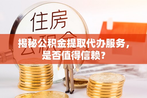 楠梓揭秘公积金提取代办服务，是否值得信赖？