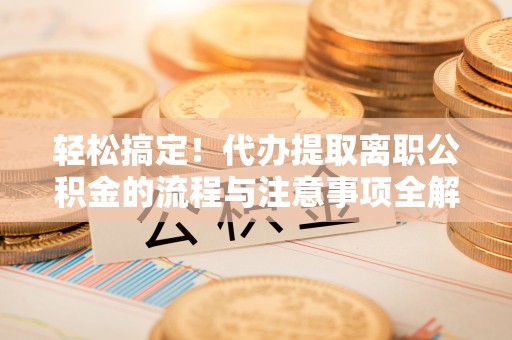 楠梓轻松搞定！代办提取离职公积金的流程与注意事项全解析