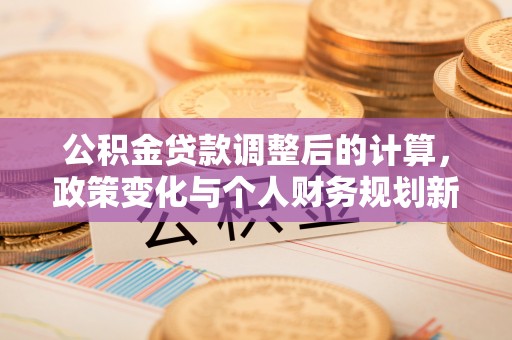 楠梓公积金贷款调整后的计算，政策变化与个人财务规划新思路