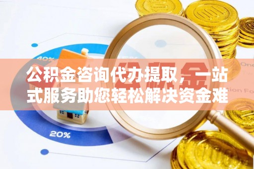 楠梓公积金咨询代办提取，一站式服务助您轻松解决资金难题