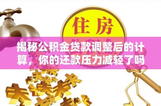 楠梓揭秘公积金贷款调整后的计算，你的还款压力减轻了吗？