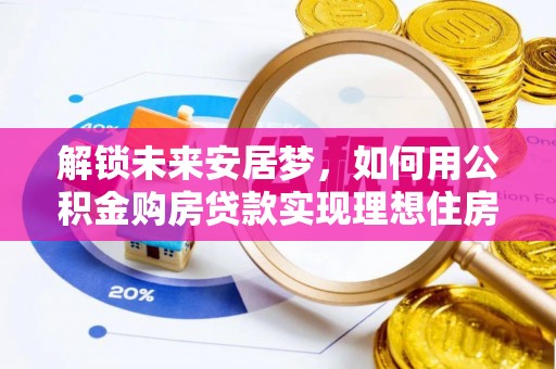 楠梓解锁未来安居梦，如何用公积金购房贷款实现理想住房计划