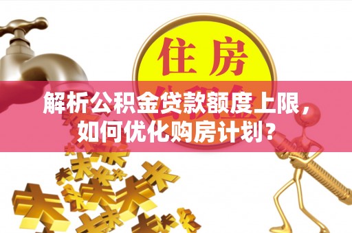 楠梓解析公积金贷款额度上限，如何优化购房计划？