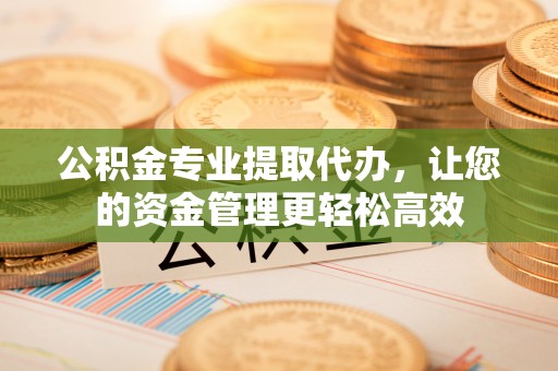 楠梓公积金专业提取代办，让您的资金管理更轻松高效