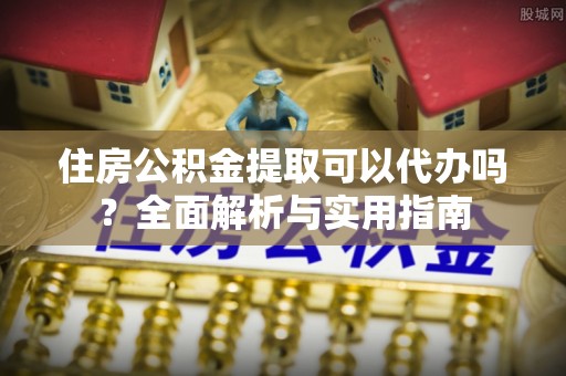 楠梓住房公积金提取可以代办吗？全面解析与实用指南