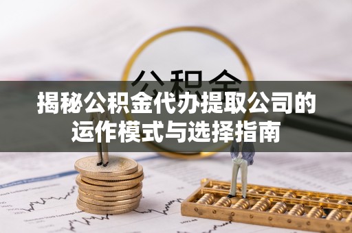 楠梓揭秘公积金代办提取公司的运作模式与选择指南