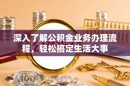 楠梓深入了解公积金业务办理流程，轻松搞定生活大事