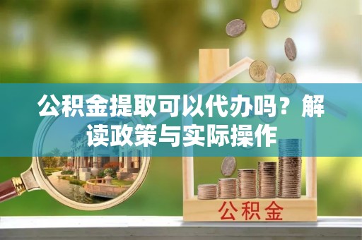 楠梓公积金提取可以代办吗？解读政策与实际操作