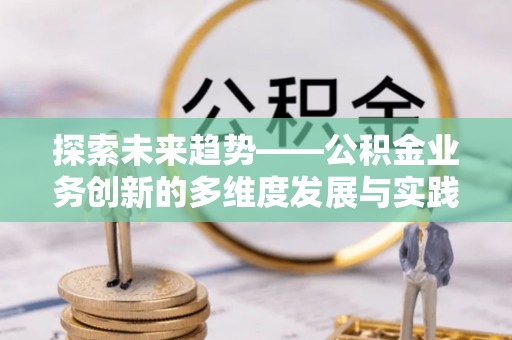 楠梓探索未来趋势——公积金业务创新的多维度发展与实践