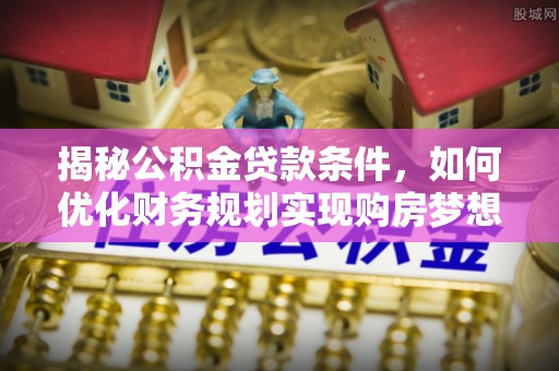 楠梓揭秘公积金贷款条件，如何优化财务规划实现购房梦想
