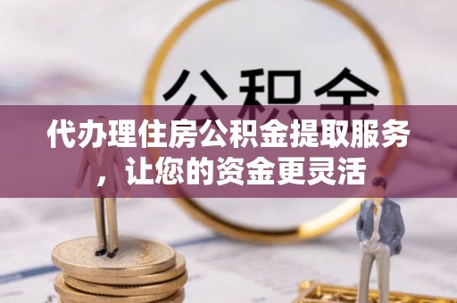 楠梓代办理住房公积金提取服务，让您的资金更灵活