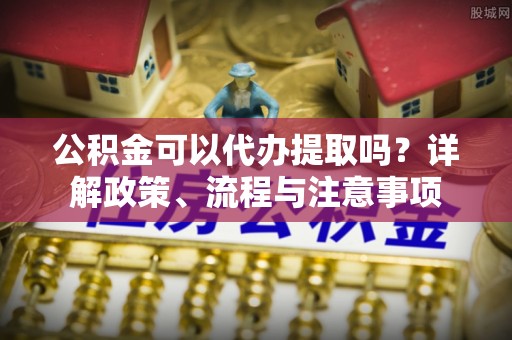 楠梓公积金可以代办提取吗？详解政策、流程与注意事项