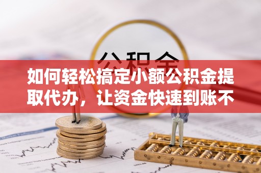 楠梓如何轻松搞定小额公积金提取代办，让资金快速到账不是梦