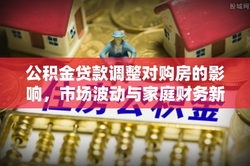 楠梓公积金贷款调整对购房的影响，市场波动与家庭财务新趋势