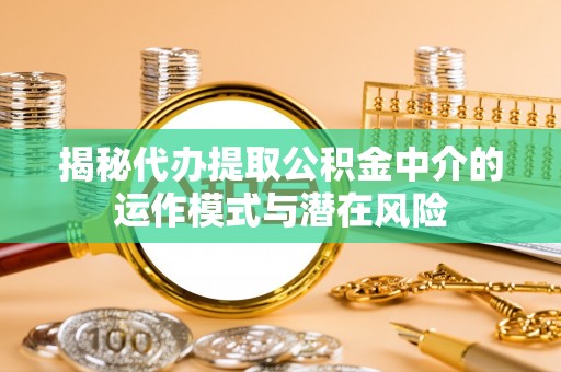 楠梓揭秘代办提取公积金中介的运作模式与潜在风险