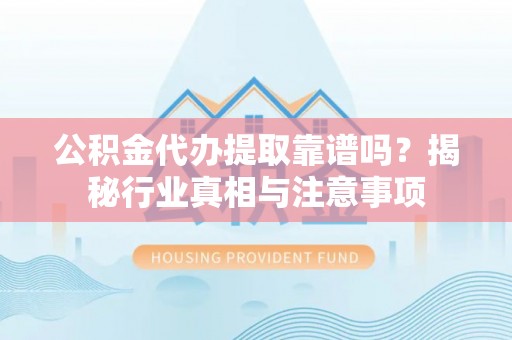 楠梓公积金代办提取靠谱吗？揭秘行业真相与注意事项