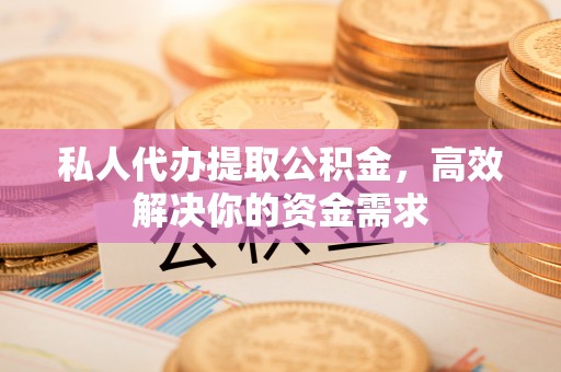 楠梓私人代办提取公积金，高效解决你的资金需求