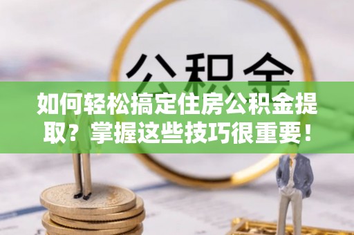 楠梓如何轻松搞定住房公积金提取？掌握这些技巧很重要！