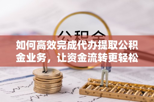 楠梓如何高效完成代办提取公积金业务，让资金流转更轻松