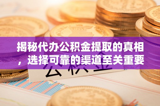 楠梓揭秘代办公积金提取的真相，选择可靠的渠道至关重要