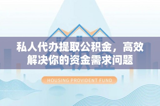 楠梓私人代办提取公积金，高效解决你的资金需求问题