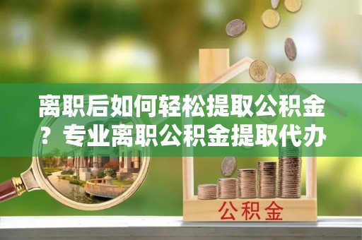 楠梓离职后如何轻松提取公积金？专业离职公积金提取代办服务指南