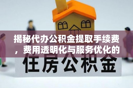楠梓揭秘代办公积金提取手续费，费用透明化与服务优化的关键