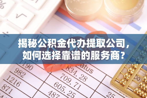 楠梓揭秘公积金代办提取公司，如何选择靠谱的服务商？