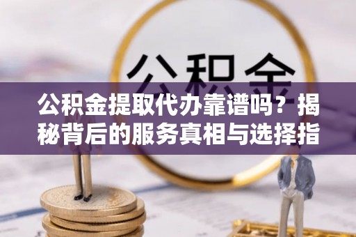 楠梓公积金提取代办靠谱吗？揭秘背后的服务真相与选择指南