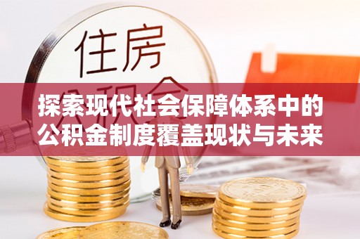 楠梓探索现代社会保障体系中的公积金制度覆盖现状与未来